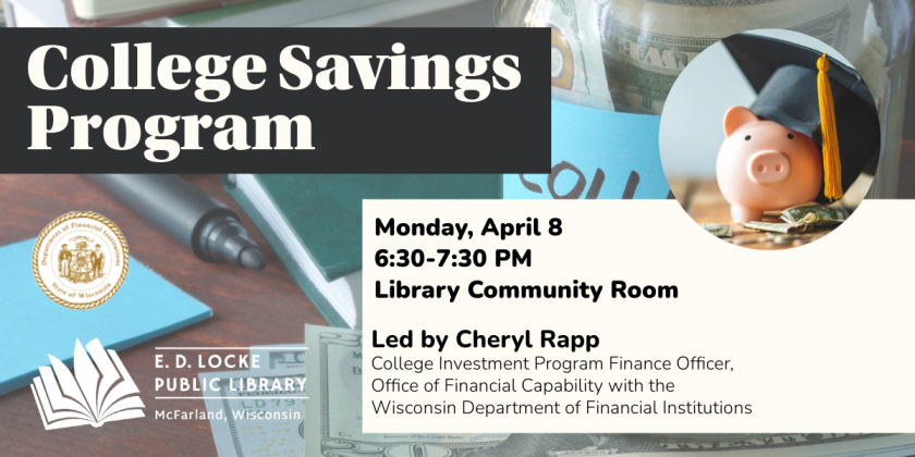 There is a College Savings Program on Monday, April 8, 6:30-7:30 PM, in the Library Community Room.  Cheryl Rapp (College Investment Program Finance Officer, Office of Financial Capability with the Wisconsin Department of Financial Institutions) will present information to teens and parents of teens who plan on pursuing a post-secondary education.  There is a picture of a little piggy bank wearing a graduation cap, surrounded by money.