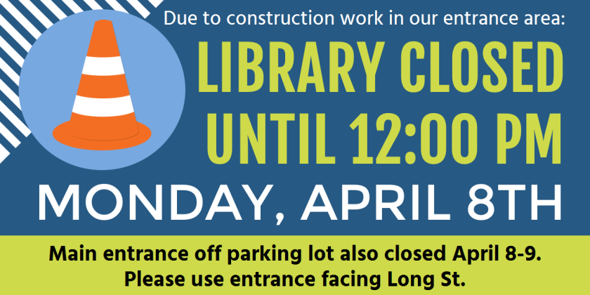 Due to construction work in our entrance area: Library Closed until 12:00 PM Monday, April 8th. Main entrance off parking lot also closed April 8-9. Please use entrance facing Long St.