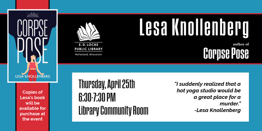 Lesa Knollenberg, author of "Corpse Pose," with be visiting E.D. Locke Public Library on Thursday, April 25 from 6:30-7:30 PM in the Library Community Room.  This program will be recorded for those who cannot attend.  Copies of Lesa's book will be available for purchase at the event.