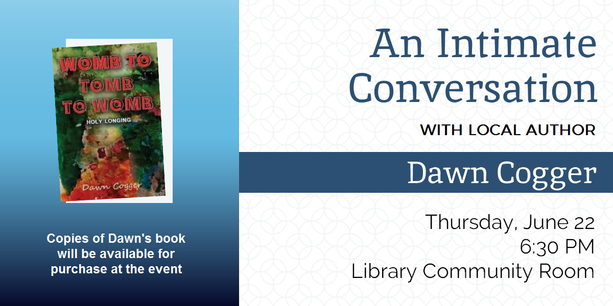 Local Author Dawn Cogger will be coming to talk about her memior, "Womb to Tomb to Womb: Holy Longing" on Thursdaya, June 22 from 6:30-7:30 PM.  Copies of her book will be available for sale.  The front cover of Dawn's book is displayed.  It is splashes of greens, reds, and browns.  The background and text are in done in shades of blue.