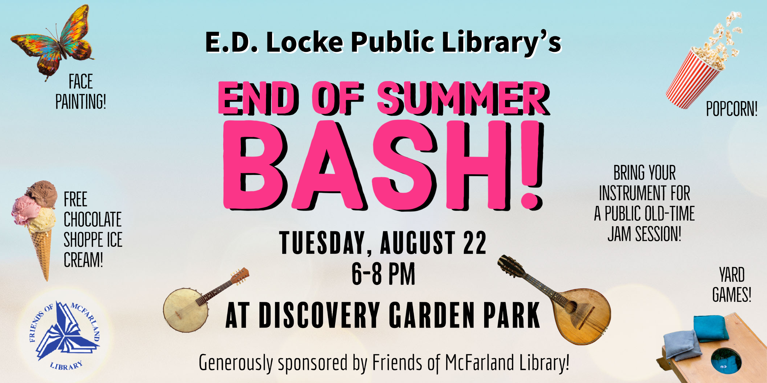 The end of summer bash will be held Tuesday, August 22 from 6-8 PM.  It will be at the Discovery Garden Park outside of E.D. Locke Public Library.  Join us for popcorn, lawn games, face painting, Chocolate Shoppe Ice Cream, and "old time" open jam session.