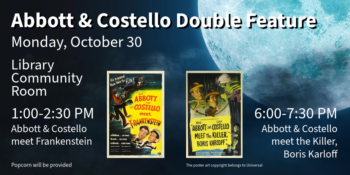 Join us for a movie double feature! 1-2:30 PM will be Abbott & Costello Meet Frankenstein. 6-7:30 PM will be Abbott & Costello Meet the Killer, Boris Karloff. They will take place in the Library Community Room. Popcorn will be provided.