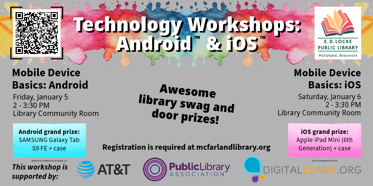 Friday, January 5 is Mobile Device Basics for Android.  Saturday, January 6 is Mobile Device Basics for iOS.  Both workshops are 2-3:30 PM.  Registration is required at mcfarlandlibrary.org.  Everyone present will take home new library swag and a chance to win some great door prizes.
