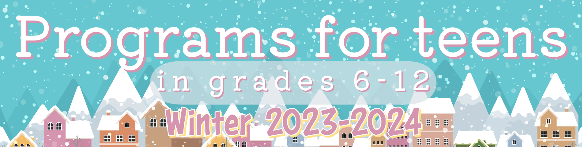 Teen Programs- Winter 23-24 Programs for teens in grades 6-12. Winter 2023-2024. Background is snow covered houses with a snow-filled blue sky.