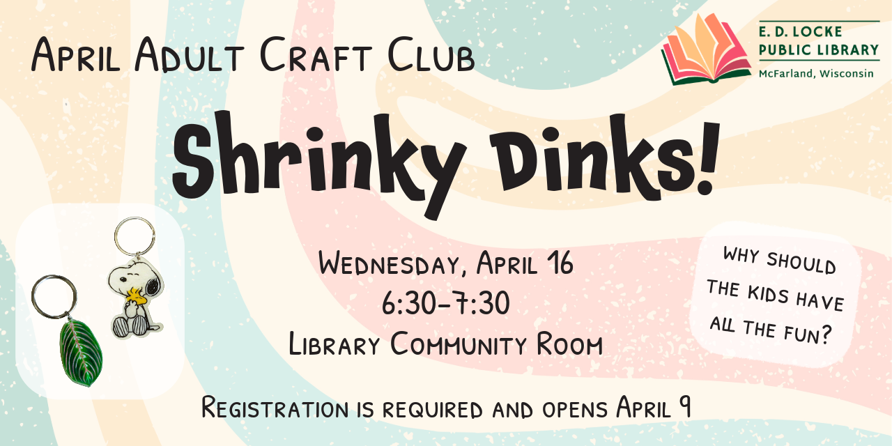 April's Adult Craft Club is Shrinky Dinks. It will be Wednesday, April 16, 6:30-7:30pm in the Library Community Room. Registration is required and opens April 9.
