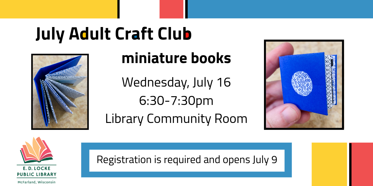 July adult craft club - miniature books. Wednesday, July 16, 6:30-7:30pm, Library community room. Registration is required and opens July 9