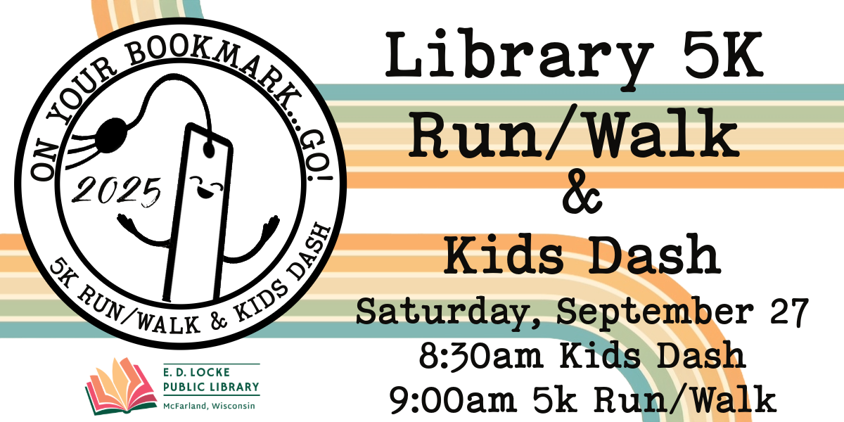 2025 On Your Bookmark...Go! 5K Run/Walk & Kids Dash. Saturday, September 27, 8:30 am Kids Dash, 9:00 am 5k Run/Walk.