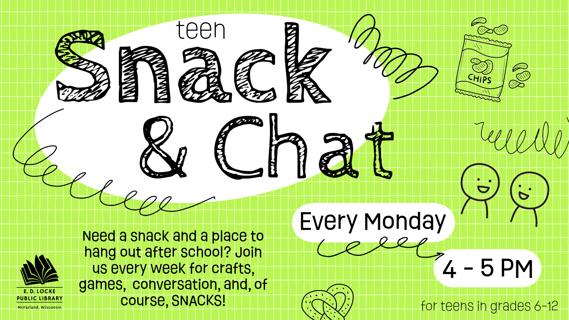 bright green picture with black scribbles and doodles of a bag of chips, pretzels, and two people chatting. Text reads: "teen Snack & Chat, Every Monday, 4 - 5 PM; Need a snack and a place to hang out after school? Join us every week for crafts, games, conversation, and, of course, SNACKS! For teens in grades 6-12
