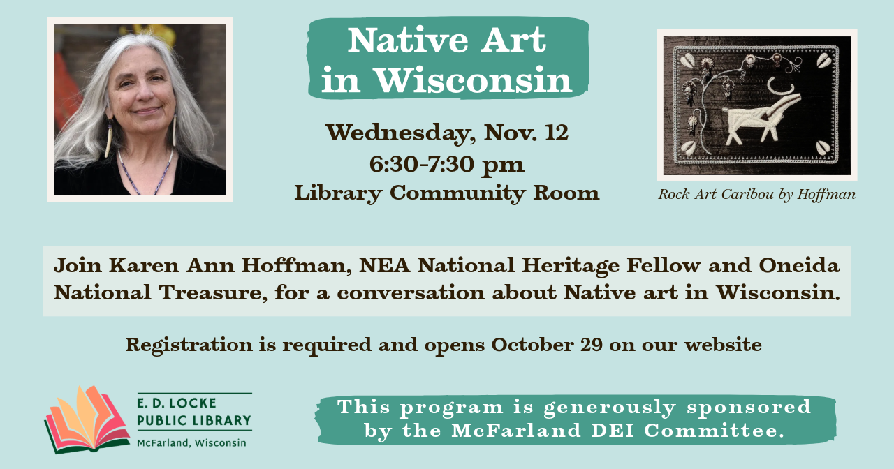 Native Art in Wisconsin Program Native Art in Wisconsin, Wednesday November 12. 6:30-7:30pm. Library Community Room. Join Karen Ann Hoffman, NEA National Heritage Fellow and Oneida National Treasure, for a conversation about Native art in Wisconsin. Registration is required and opens October 29 on our website. This program is generously sponsored by the McFarland DEI Committee.