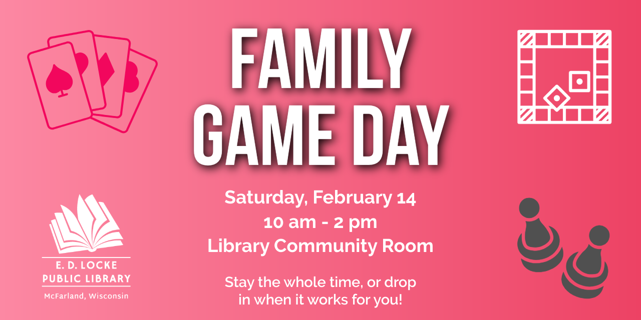 Family Game Day will be held Saturday, February 14, from 10 AM to 2 PM in the Library Community Room.  Come for it all or drop in when you can.  Games will be provided, but feel free to bring your own!