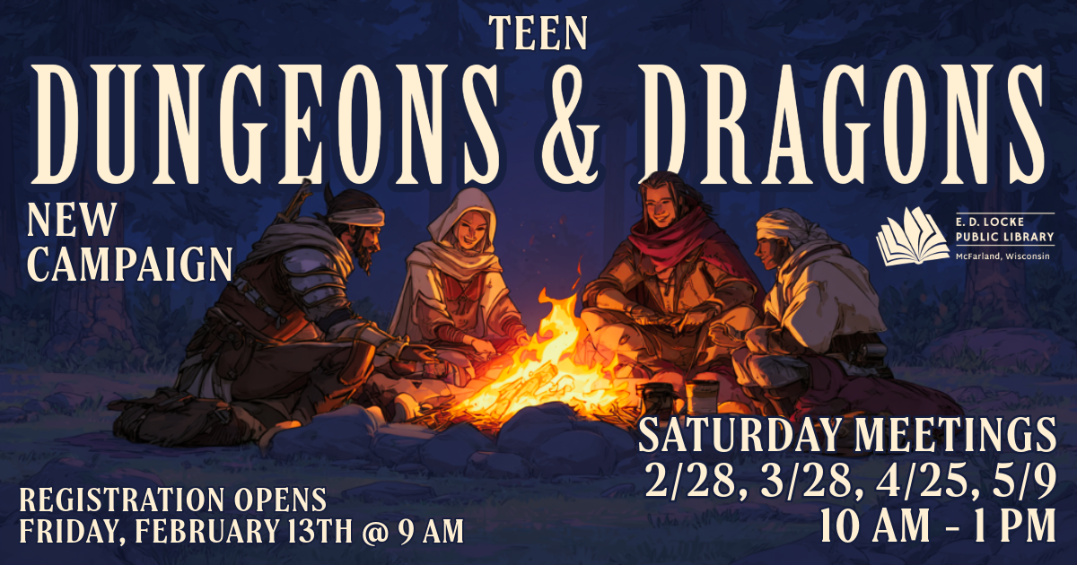 Pictured is a group of four fantasy characters sitting around a fire with a background of a dark wood. Text reads: Teen Dungeons & Dragons New Campaign. Registration opens Friday, February 13th @ 9 AM, Saturday Meetings, 2/28, 3/28, 4/25, 5/9, 10 AM - 1 PM