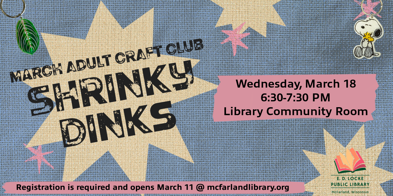 Join us Wednesday, March 18 at 6:30 PM in the Library Community Room.  We'll be making shrinky dinks.  Registration is required and will be available starting March 11. 
