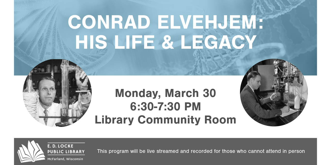 Conrad Elvehjem: His Life & Legacy is Monday, March 30, 6:30-7:30 PM, in the Library Community Room.  This program will be live streamed and recorded for those who cannot attend in person.