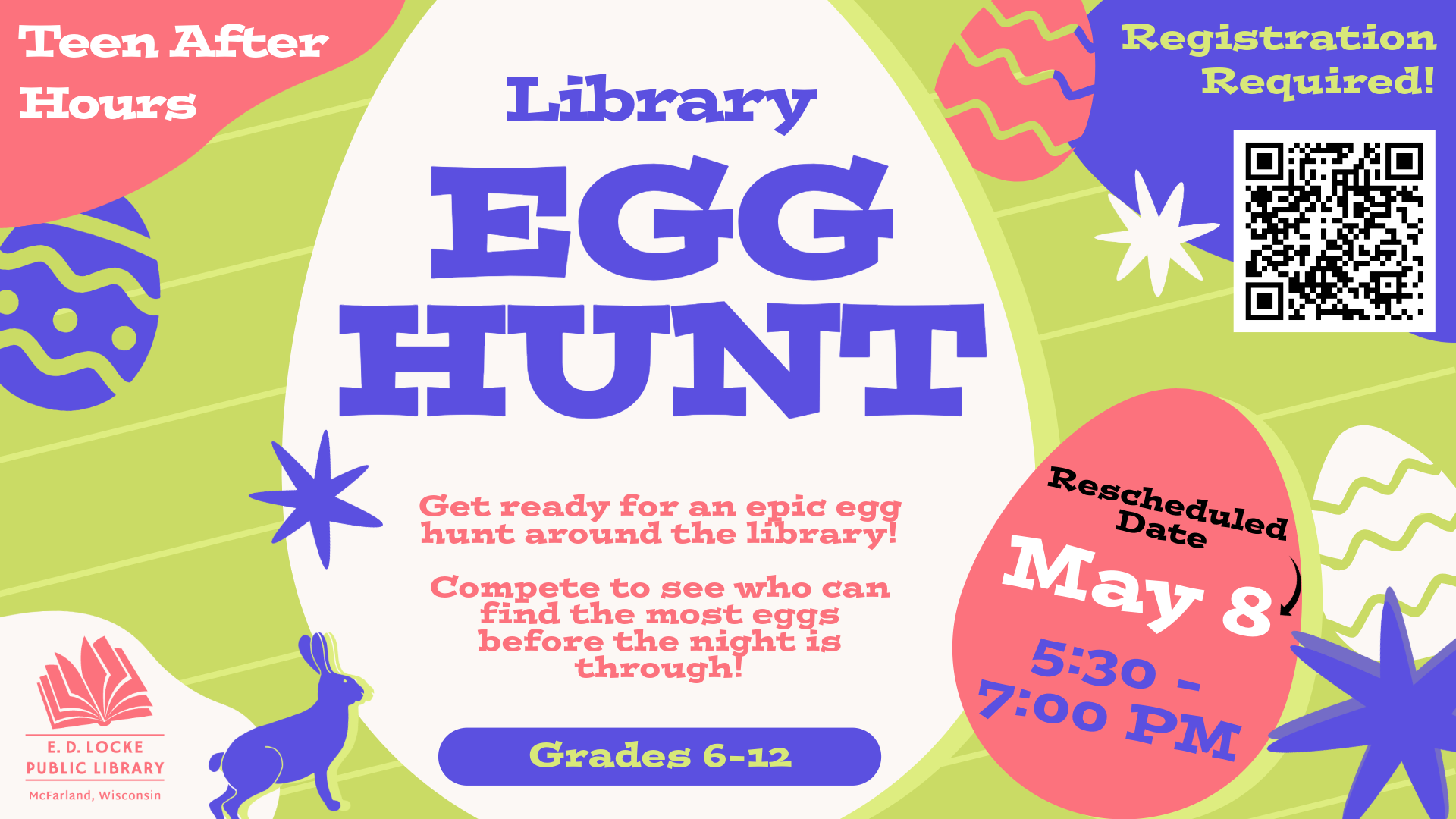 Pictured is a banner with a green background and white, purple, and pink eggs. Written on top, it says "Teen After Hours: Library Egg Hunt. Get ready for an epic egg hunt around the library!   Compete to see who can find the most eggs before the night is through! Rescheduled Date: May 8th, 5:30 - 7 PM, Registration Required! Grades 6-12"