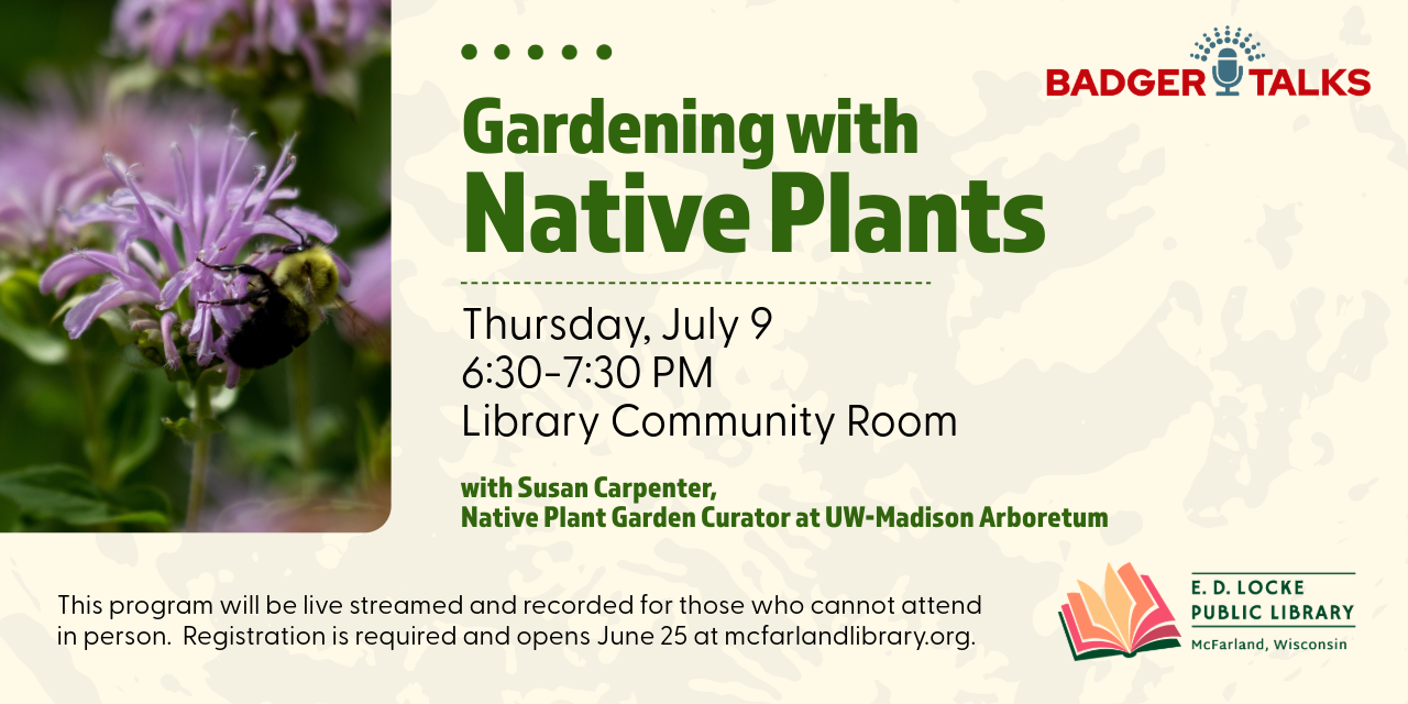 Susan Carpenter, Native Plant Garden Curator at UW-Madison Arboretum, will be presenting "Gardening with Native Plants" on Thursday, July 9 from 6:30-7:30 PM in the Library Community Room.  There is a purple flower with a bumblebee sitting on it on the left side of the image.  Text is forest green or black, and the faded mustard background looks like the moon's surface.