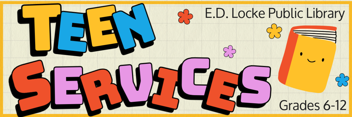 Pictured is the Teen Services website page banner. On the left are colorful letters sitting somewhat off kilter. It reads "Teen" in alternating blue and yellow colors, and "Services" in alternating red and pink. To the right of this is a cartoon yellow book with a smiley face surrounded by red, pink, yellow, and blue flowers. Above the book reads text saying "E.D. Locke Public Library", and below it "Grades 6-12"