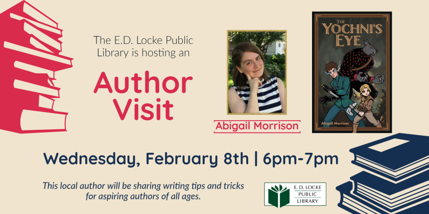 The E.D. Locke Public Library is hosting an Author Visit Wednesday, February 8th, 6pm-7pm. This local author will be sharing writing tips and tricks for aspiring authors of all ages. Picture of Abigail Morrison and cover of her book, The Yochni's Eye.