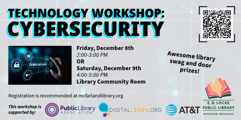 We are offering a cybersecurity class two different days!  The first is Friday, December 8th from 2-3 PM.  The second is Saturday, December 9th from 4-5 PM.  Both will take place in the Library Community Room.  All who attend will receive some new library swag, as well as be entered into prize drawings for tech goodies.  Registration is recommended at mcfarlandlibrary.org.